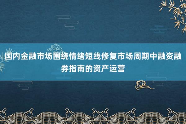 国内金融市场围绕情绪短线修复市场周期中融资融券指南的资产运营