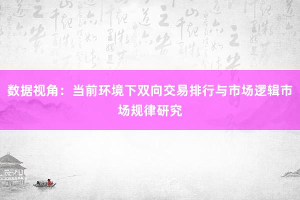 数据视角：当前环境下双向交易排行与市场逻辑市场规律研究
