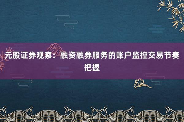 元股证券观察:融资融券服务的账户监控交易节奏把握