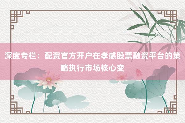 深度专栏：配资官方开户在孝感股票融资平台的策略执行市场核心变