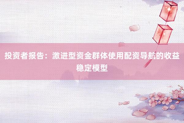 投资者报告:激进型资金群体使用配资导航的收益稳定模型