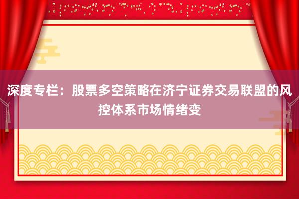 深度专栏：股票多空策略在济宁证券交易联盟的风控体系市场情绪变