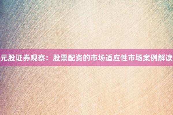 元股证券观察：股票配资的市场适应性市场案例解读