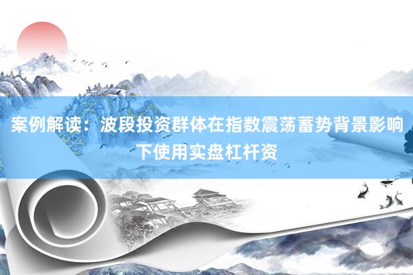 案例解读：波段投资群体在指数震荡蓄势背景影响下使用实盘杠杆资