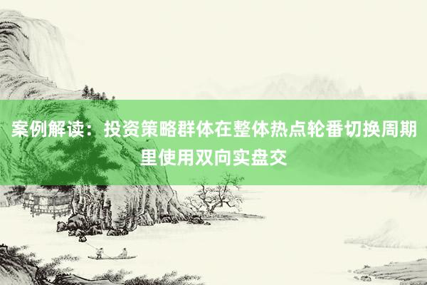 案例解读：投资策略群体在整体热点轮番切换周期里使用双向实盘交
