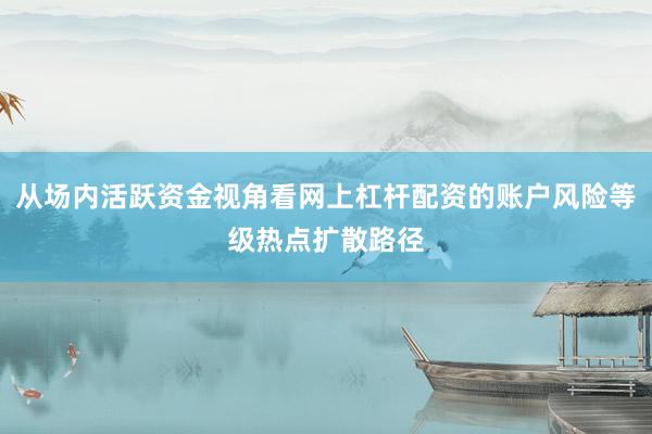 从场内活跃资金视角看网上杠杆配资的账户风险等级热点扩散路径
