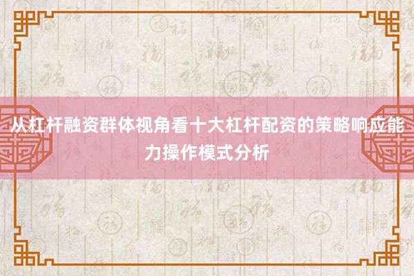 从杠杆融资群体视角看十大杠杆配资的策略响应能力操作模式分析