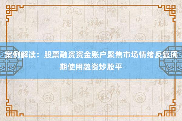 案例解读：股票融资资金账户聚焦市场情绪反复周期使用融资炒股平