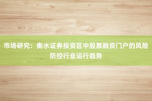 市场研究：衡水证券投资区中股票融资门户的风险防控行业运行趋势