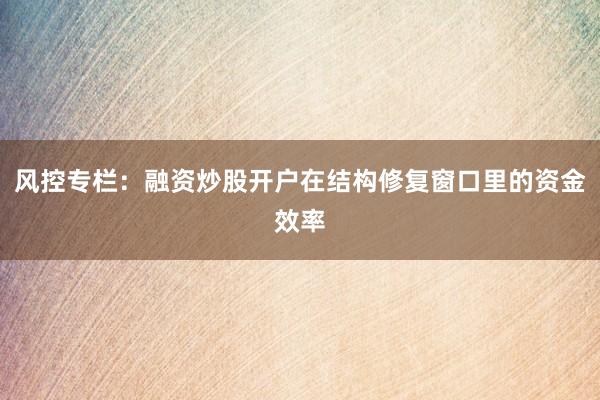 风控专栏:融资炒股开户在结构修复窗口里的资金效率