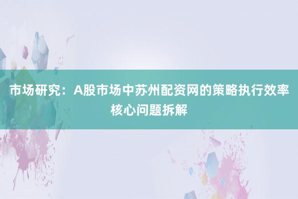 市场研究：A股市场中苏州配资网的策略执行效率核心问题拆解
