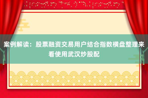 案例解读:股票融资交易用户结合指数横盘整理来看使用武汉炒股配