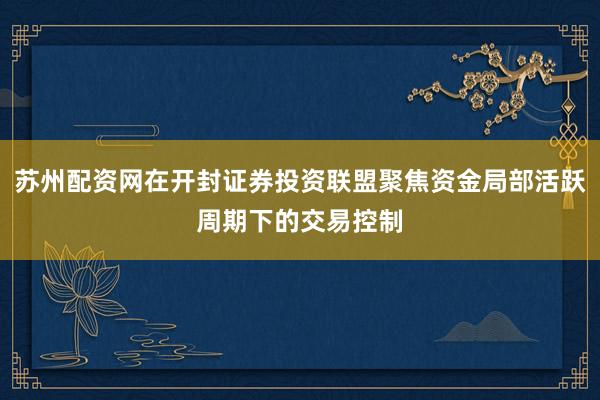苏州配资网在开封证券投资联盟聚焦资金局部活跃周期下的交易控制