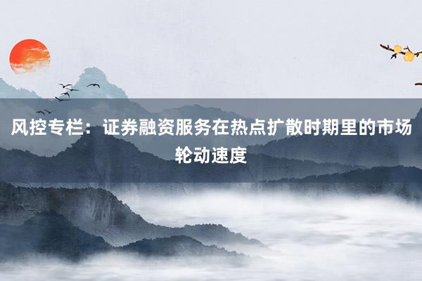 风控专栏：证券融资服务在热点扩散时期里的市场轮动速度
