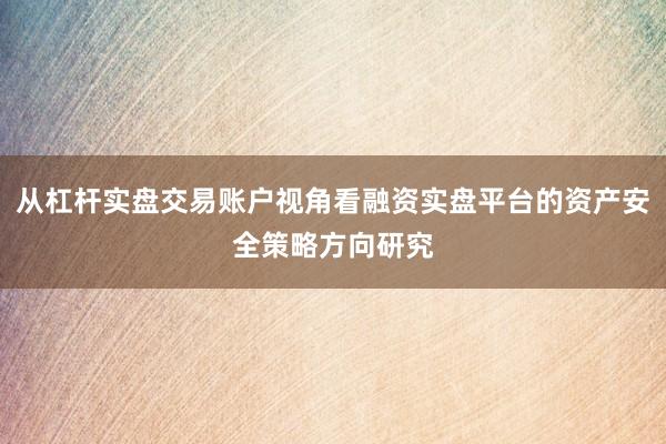 从杠杆实盘交易账户视角看融资实盘平台的资产安全策略方向研究