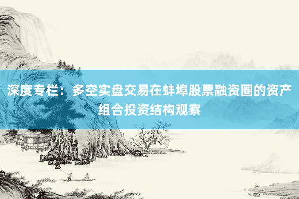 深度专栏:多空实盘交易在蚌埠股票融资圈的资产组合投资结构观察