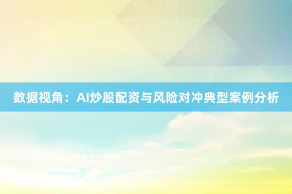 数据视角：AI炒股配资与风险对冲典型案例分析