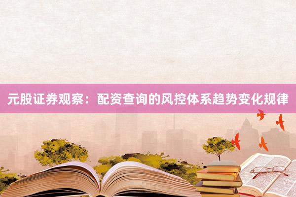 元股证券观察：配资查询的风控体系趋势变化规律