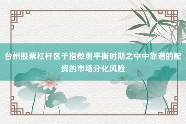 台州股票杠杆区于指数弱平衡时期之中中靠谱的配资的市场分化风险