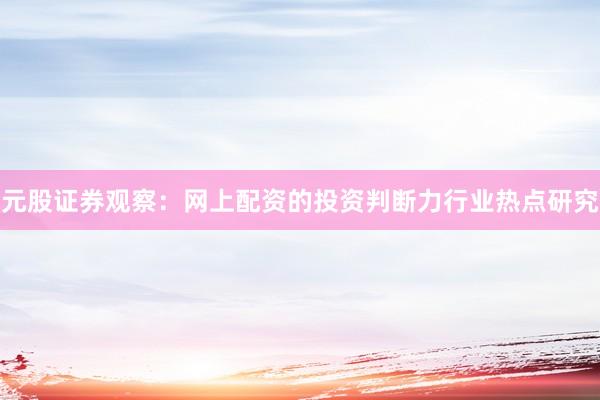 元股证券观察:网上配资的投资判断力行业热点研究