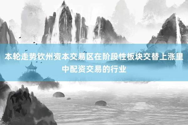 本轮走势钦州资本交易区在阶段性板块交替上涨里中配资交易的行业