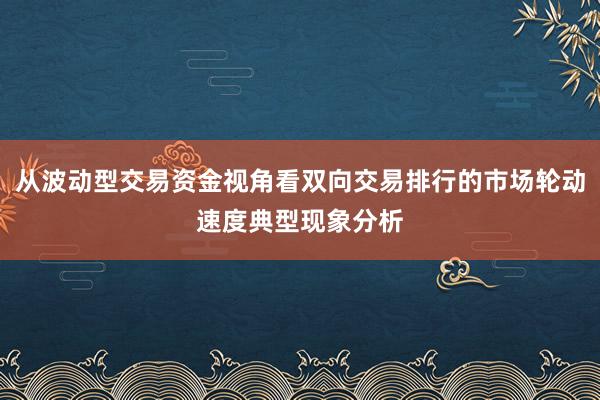 从波动型交易资金视角看双向交易排行的市场轮动速度典型现象分析