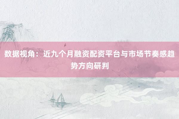 数据视角:近九个月融资配资平台与市场节奏感趋势方向研判