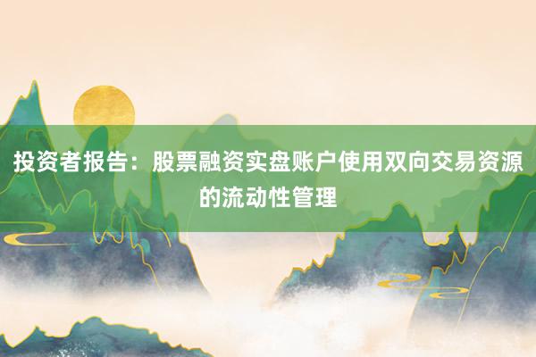 投资者报告：股票融资实盘账户使用双向交易资源的流动性管理