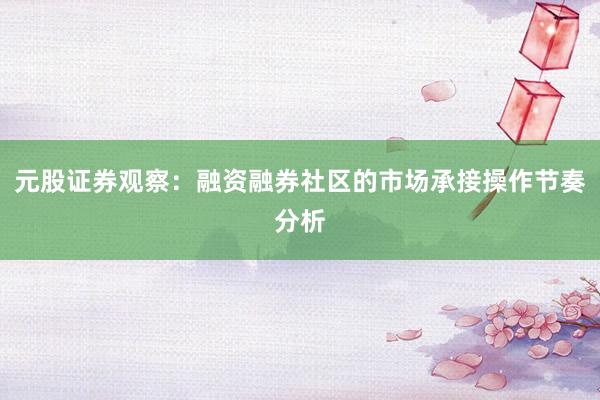 元股证券观察：融资融券社区的市场承接操作节奏分析