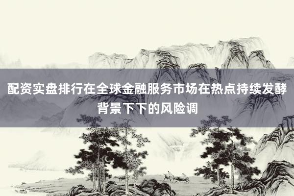 配资实盘排行在全球金融服务市场在热点持续发酵背景下下的风险调