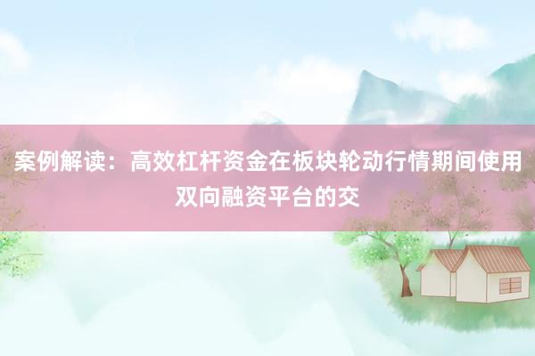 案例解读：高效杠杆资金在板块轮动行情期间使用双向融资平台的交