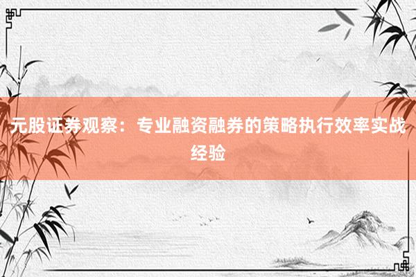 元股证券观察：专业融资融券的策略执行效率实战经验
