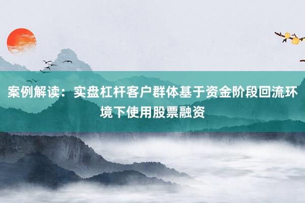 案例解读：实盘杠杆客户群体基于资金阶段回流环境下使用股票融资
