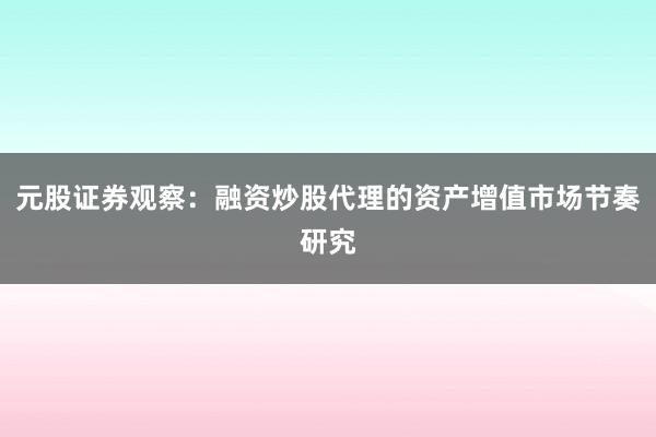 元股证券观察:融资炒股代理的资产增值市场节奏研究