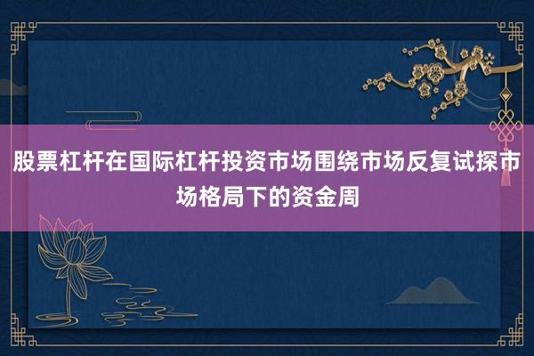 股票杠杆在国际杠杆投资市场围绕市场反复试探市场格局下的资金周