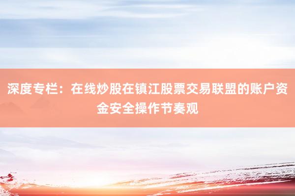 深度专栏：在线炒股在镇江股票交易联盟的账户资金安全操作节奏观