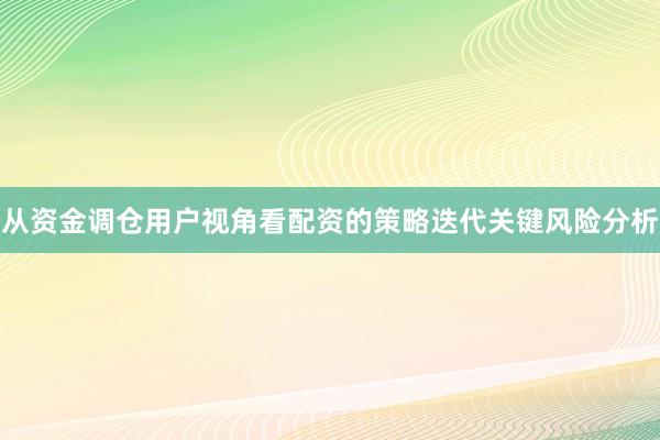 从资金调仓用户视角看配资的策略迭代关键风险分析