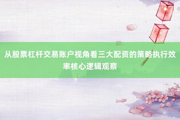 从股票杠杆交易账户视角看三大配资的策略执行效率核心逻辑观察