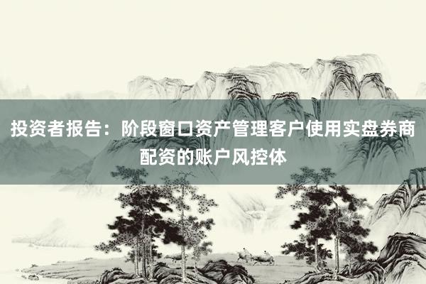 投资者报告：阶段窗口资产管理客户使用实盘券商配资的账户风控体