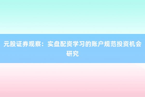 元股证券观察：实盘配资学习的账户规范投资机会研究