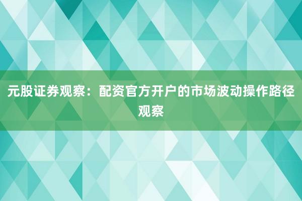 元股证券观察:配资官方开户的市场波动操作路径观察