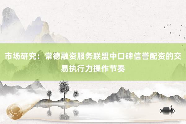市场研究：常德融资服务联盟中口碑信誉配资的交易执行力操作节奏
