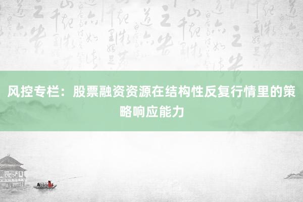 风控专栏：股票融资资源在结构性反复行情里的策略响应能力