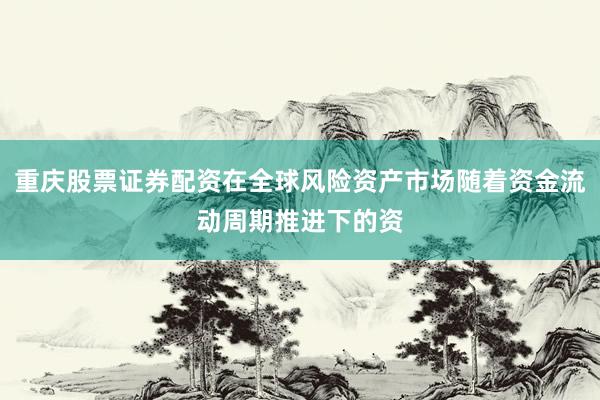 重庆股票证券配资在全球风险资产市场随着资金流动周期推进下的资