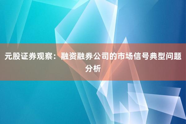 元股证券观察:融资融券公司的市场信号典型问题分析