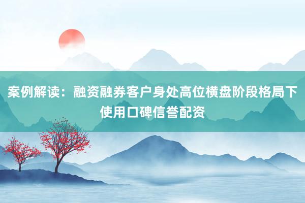 案例解读:融资融券客户身处高位横盘阶段格局下使用口碑信誉配资