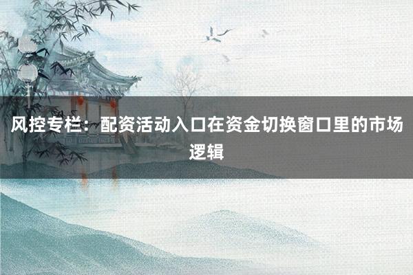 风控专栏:配资活动入口在资金切换窗口里的市场逻辑
