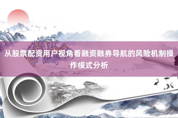 从股票配资用户视角看融资融券导航的风险机制操作模式分析