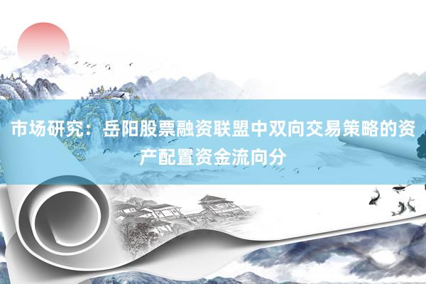 市场研究：岳阳股票融资联盟中双向交易策略的资产配置资金流向分