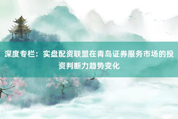 深度专栏：实盘配资联盟在青岛证券服务市场的投资判断力趋势变化